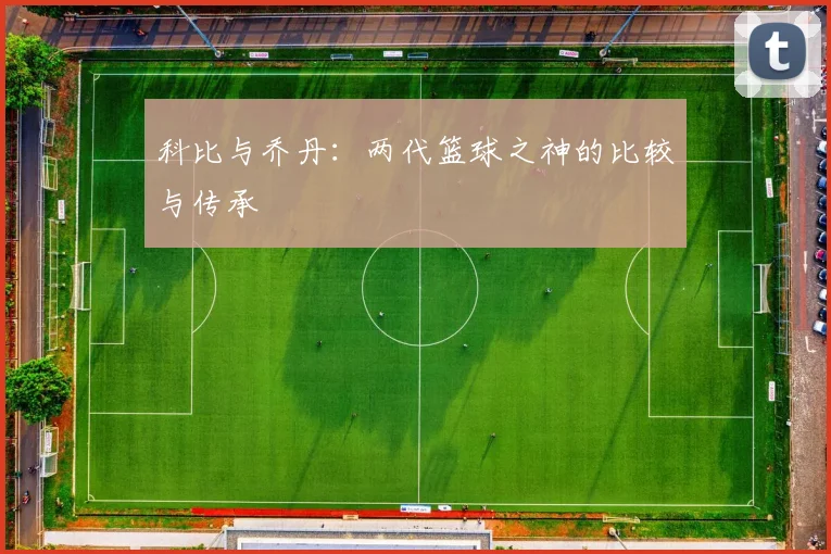 科比与乔丹:两代篮球之神的比较与传承