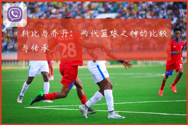 科比与乔丹：两代篮球之神的比较与传承