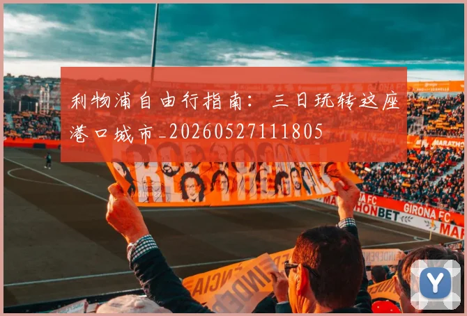 利物浦自由行指南:三日玩转这座港口城市_20260527111805