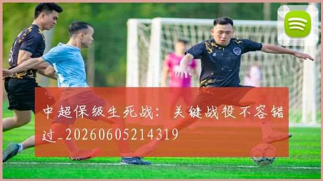 中超保级生死战:关键战役不容错过_20260605214319