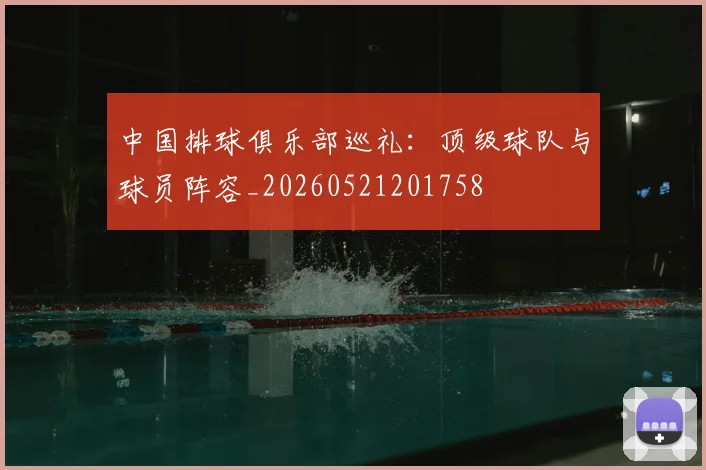 中国排球俱乐部巡礼:顶级球队与球员阵容_20260521201758
