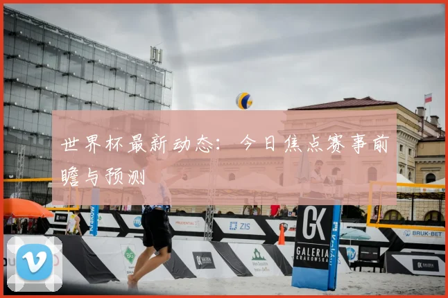 世界杯最新动态：今日焦点赛事前瞻与预测
