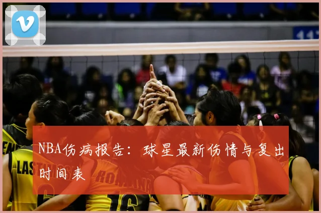 NBA伤病报告：球星最新伤情与复出时间表