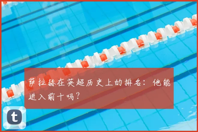 萨拉赫在英超历史上的排名：他能进入前十吗？