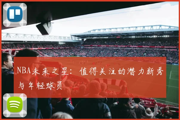 NBA未来之星:值得关注的潜力新秀与年轻球员