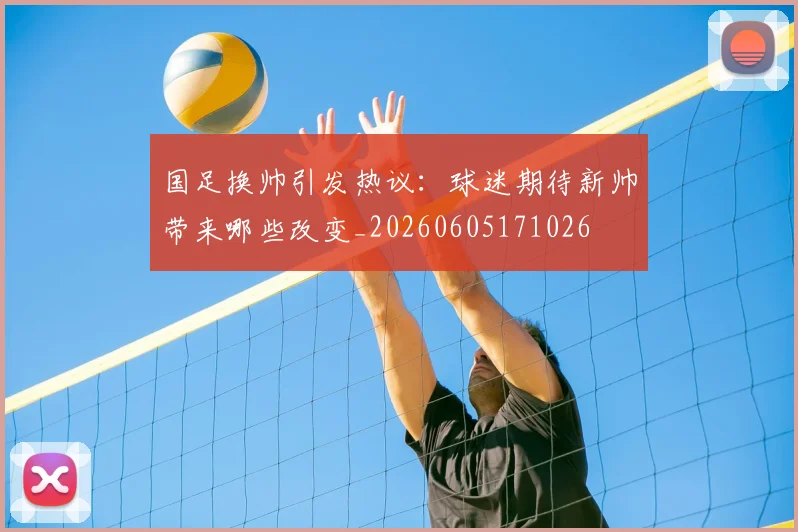 国足换帅引发热议:球迷期待新帅带来哪些改变_20260605171026