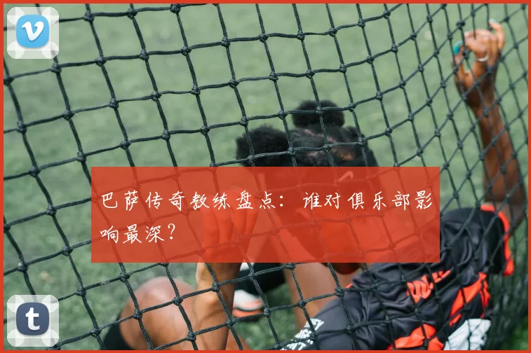 巴萨传奇教练盘点：谁对俱乐部影响最深？