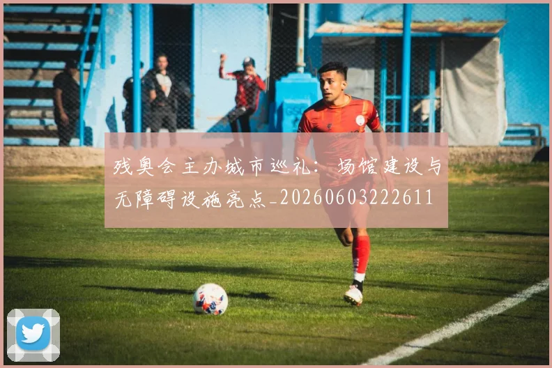 残奥会主办城市巡礼：场馆建设与无障碍设施亮点_20260603222611
