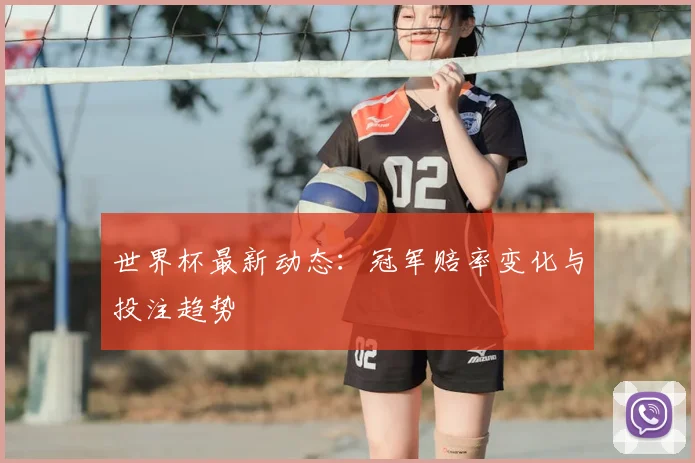 世界杯最新动态：冠军赔率变化与投注趋势