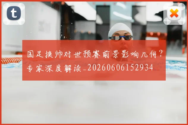 国足换帅对世预赛前景影响几何?专家深度解读_20260606152934