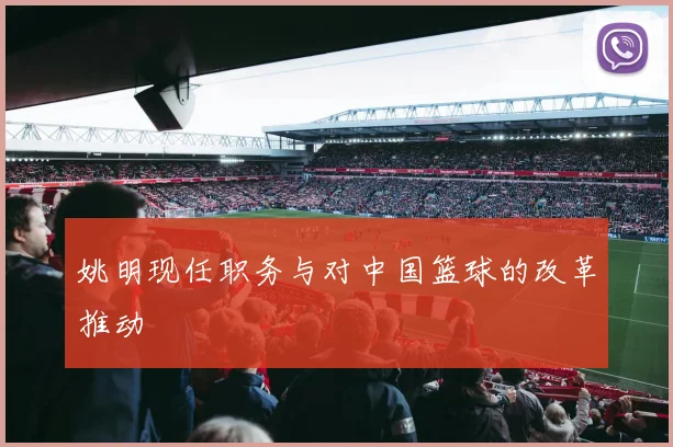 姚明现任职务与对中国篮球的改革推动
