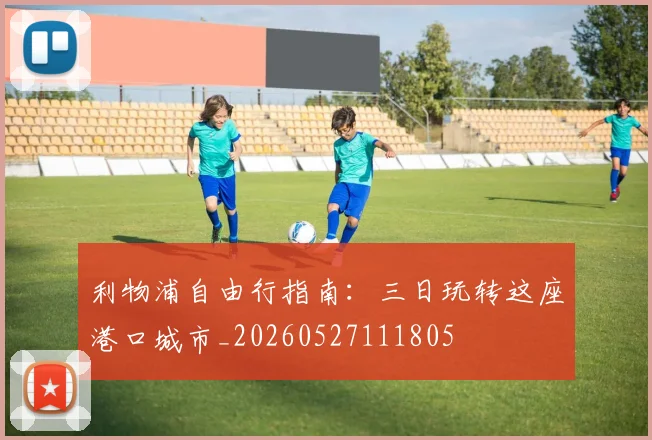利物浦自由行指南：三日玩转这座港口城市_20260527111805