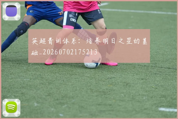 英超青训体系：培养明日之星的基础_20260702175213