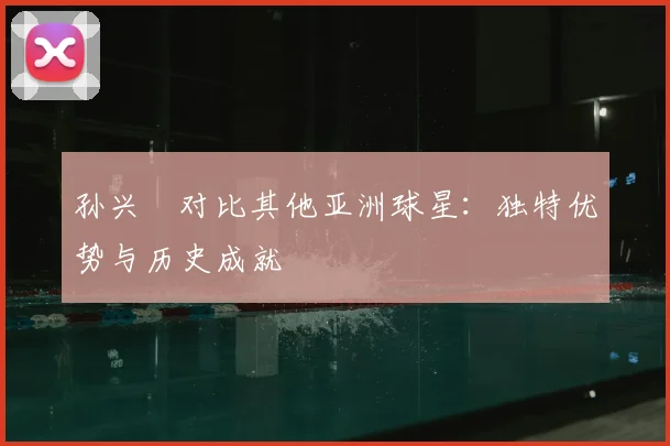 孙兴慜对比其他亚洲球星：独特优势与历史成就