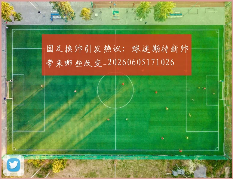 国足换帅引发热议：球迷期待新帅带来哪些改变_20260605171026
