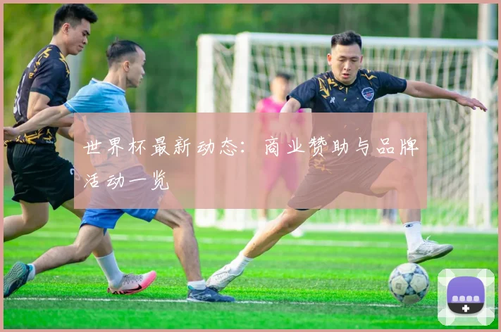 世界杯最新动态：商业赞助与品牌活动一览