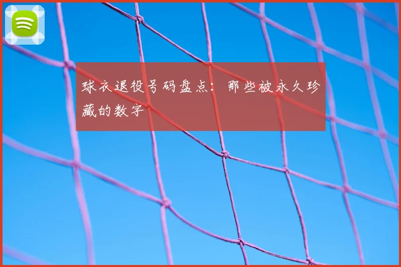 球衣退役号码盘点：那些被永久珍藏的数字