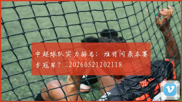 中超球队实力排名：谁将问鼎本赛季冠军？_20260521202118