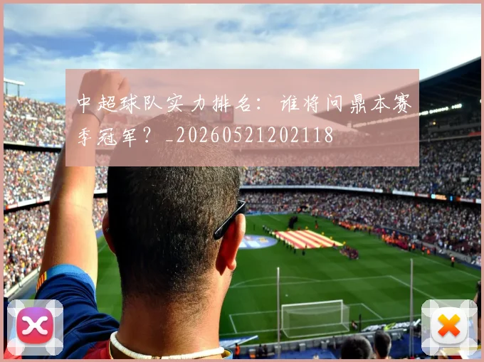 中超球队实力排名：谁将问鼎本赛季冠军？_20260521202118