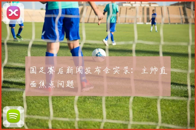 国足赛后新闻发布会实录：主帅直面焦点问题