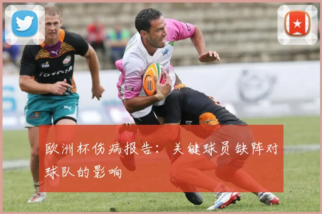 欧洲杯伤病报告：关键球员缺阵对球队的影响