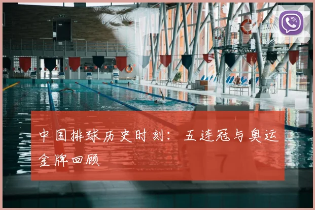 中国排球历史时刻：五连冠与奥运金牌回顾