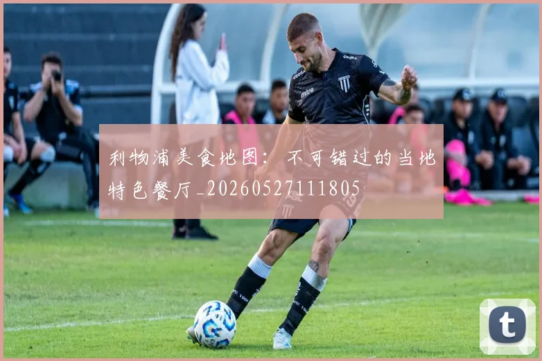利物浦美食地图：不可错过的当地特色餐厅_20260527111805