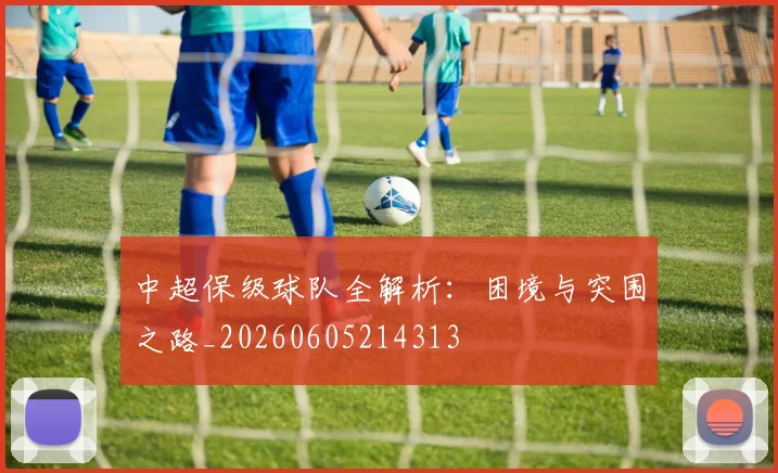 中超保级球队全解析:困境与突围之路_20260605214313