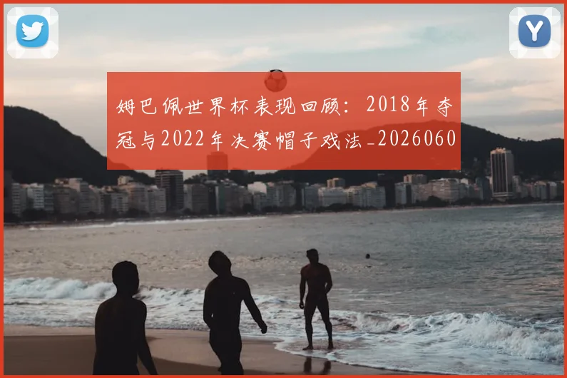 姆巴佩世界杯表现回顾:2018年夺冠与2022年决赛帽子戏法_20260601134111