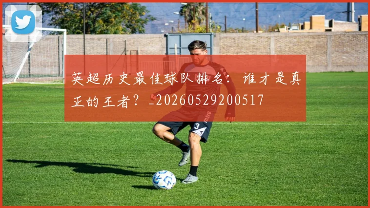 英超历史最佳球队排名：谁才是真正的王者？_20260529200517