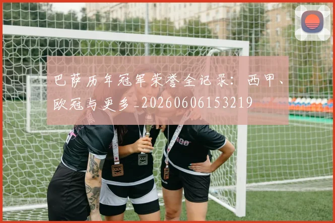 巴萨历年冠军荣誉全记录:西甲、欧冠与更多_20260606153219