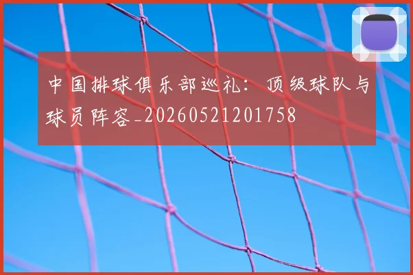 中国排球俱乐部巡礼：顶级球队与球员阵容_20260521201758