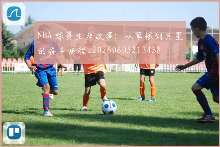 NBA 球员生涯故事：从草根到巨星的奋斗历程_20260605213438