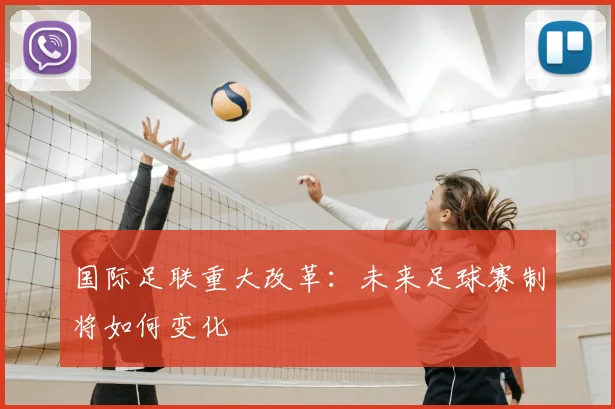 国际足联重大改革：未来足球赛制将如何变化