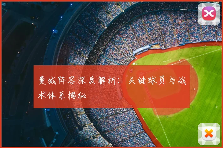 曼城阵容深度解析：关键球员与战术体系揭秘
