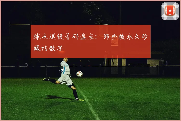 球衣退役号码盘点：那些被永久珍藏的数字