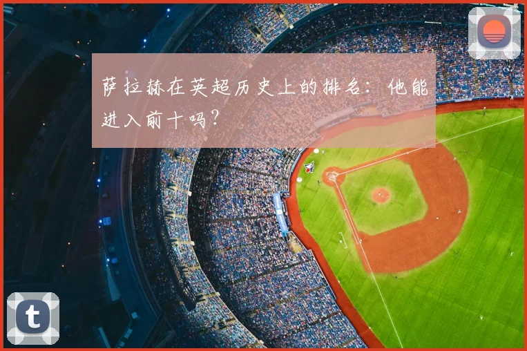 萨拉赫在英超历史上的排名：他能进入前十吗？