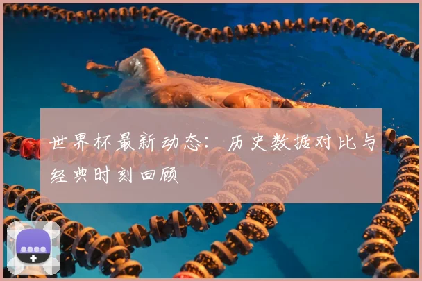 世界杯最新动态：历史数据对比与经典时刻回顾