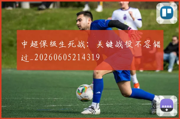 中超保级生死战：关键战役不容错过_20260605214319