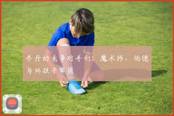 乔丹的竞争对手们：魔术师、伯德与坏孩子军团