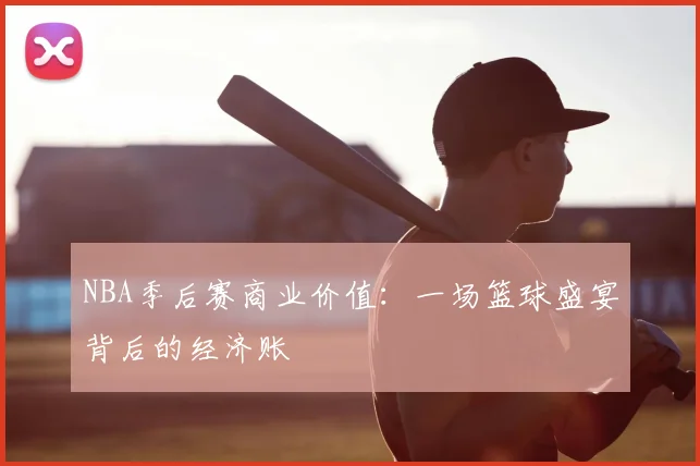 NBA季后赛商业价值：一场篮球盛宴背后的经济账